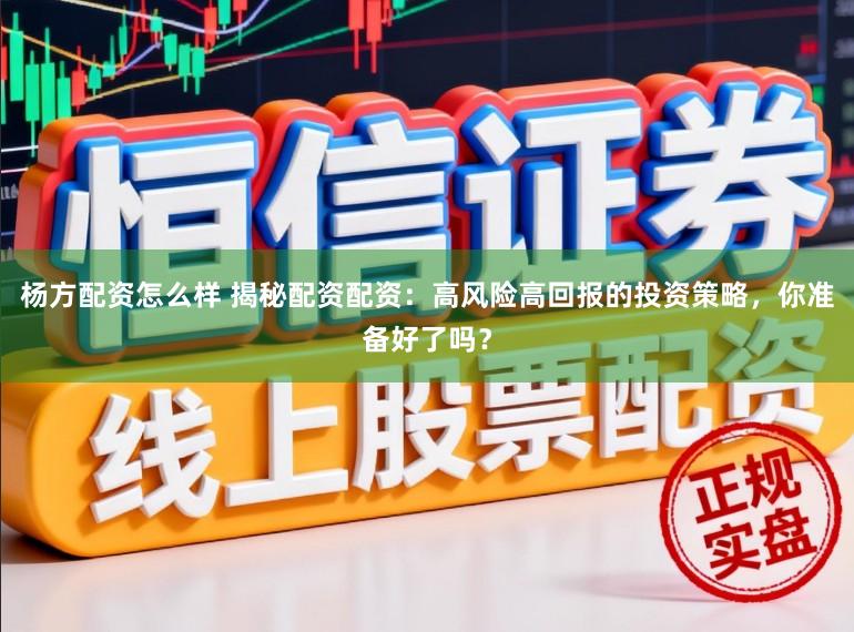 杨方配资怎么样 揭秘配资配资：高风险高回报的投资策略，你准备好了吗？