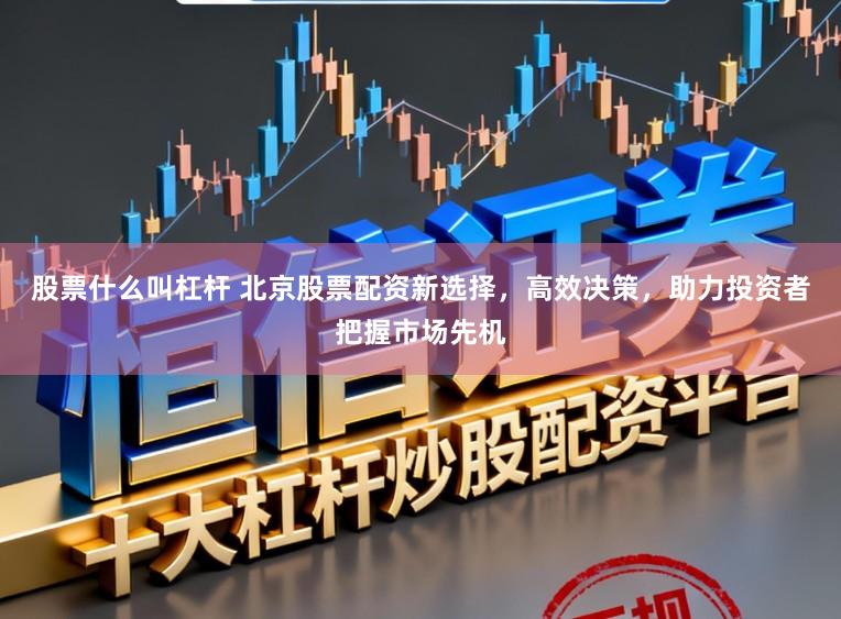 股票什么叫杠杆 北京股票配资新选择，高效决策，助力投资者把握市场先机