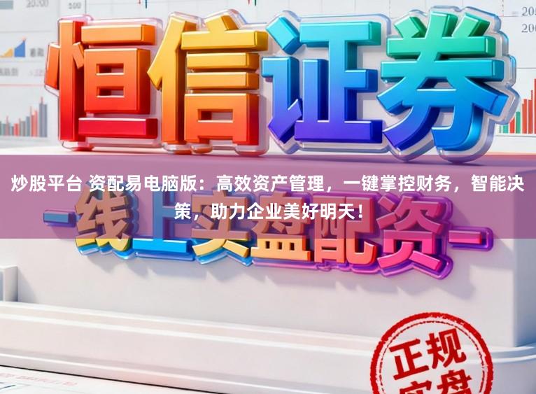 炒股平台 资配易电脑版：高效资产管理，一键掌控财务，智能决策，助力企业美好明天！