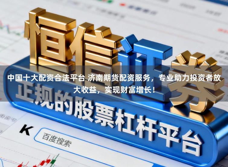 中国十大配资合法平台 济南期货配资服务，专业助力投资者放大收益，实现财富增长！