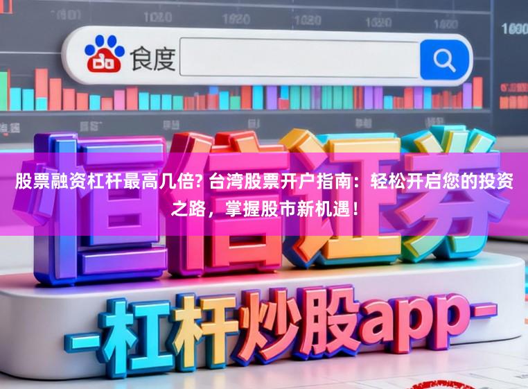 股票融资杠杆最高几倍? 台湾股票开户指南：轻松开启您的投资之路，掌握股市新机遇！