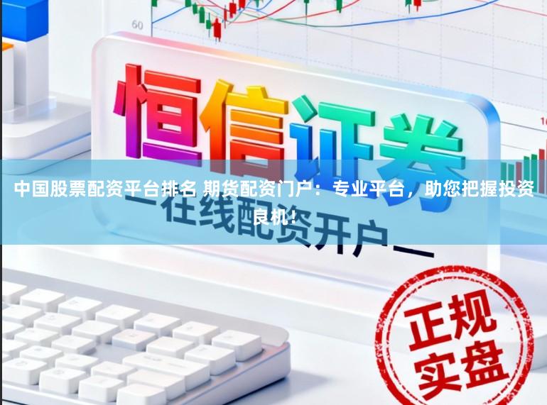 中国股票配资平台排名 期货配资门户:专业平台,助您把握投资良机!