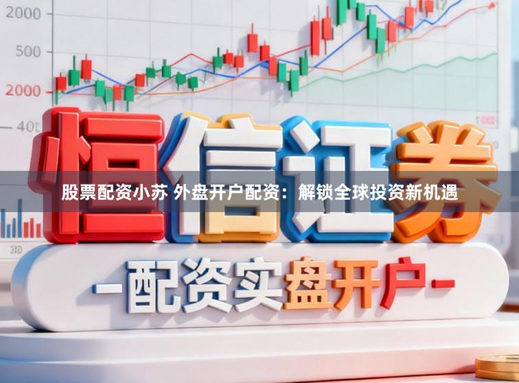 股票配资小苏 外盘开户配资:解锁全球投资新机遇