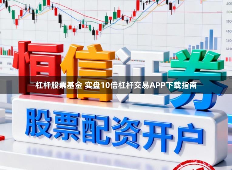 杠杆股票基金 实盘10倍杠杆交易APP下载指南