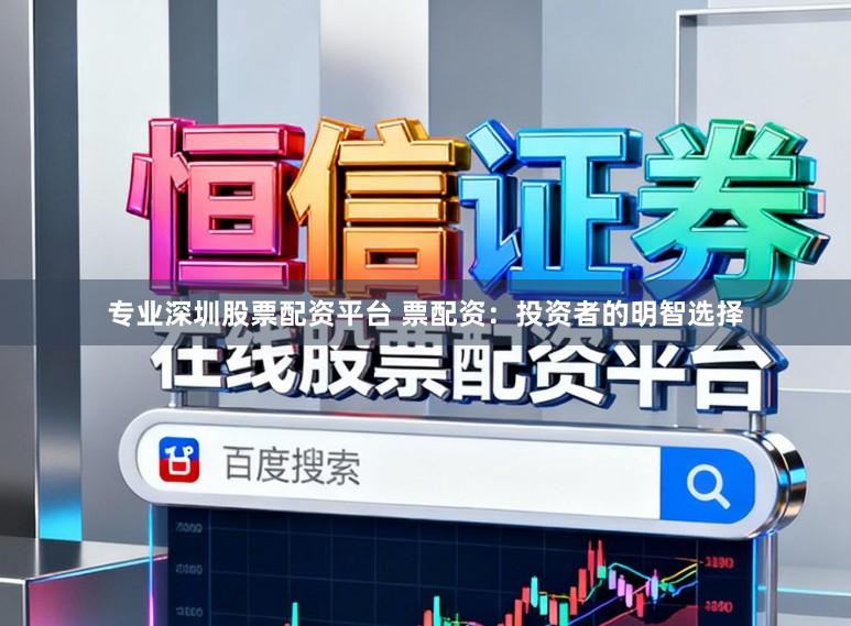 专业深圳股票配资平台 票配资：投资者的明智选择