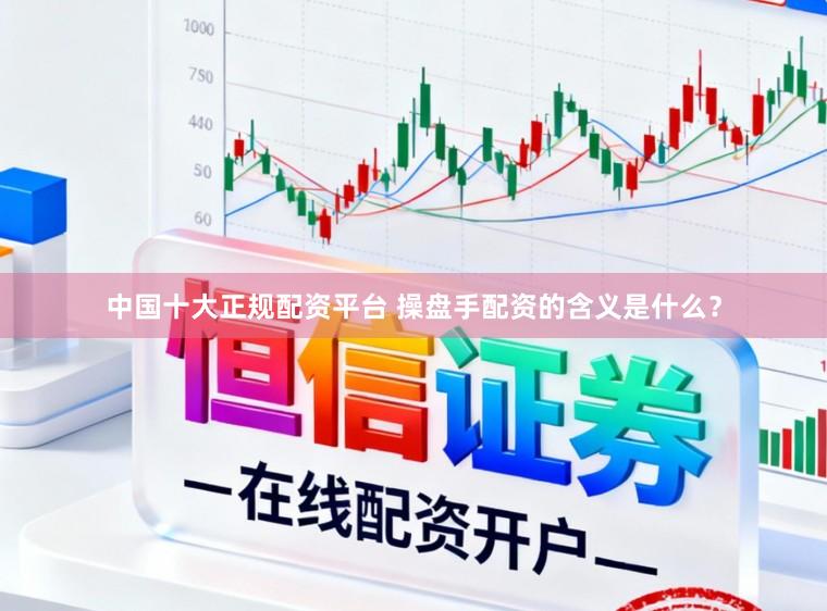 中国十大正规配资平台 操盘手配资的含义是什么？