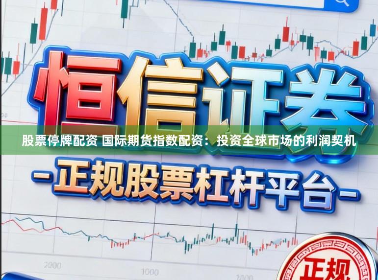 股票停牌配资 国际期货指数配资：投资全球市场的利润契机