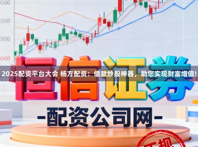 2025配资平台大会 杨方配资：借款炒股神器，助您实现财富增值!