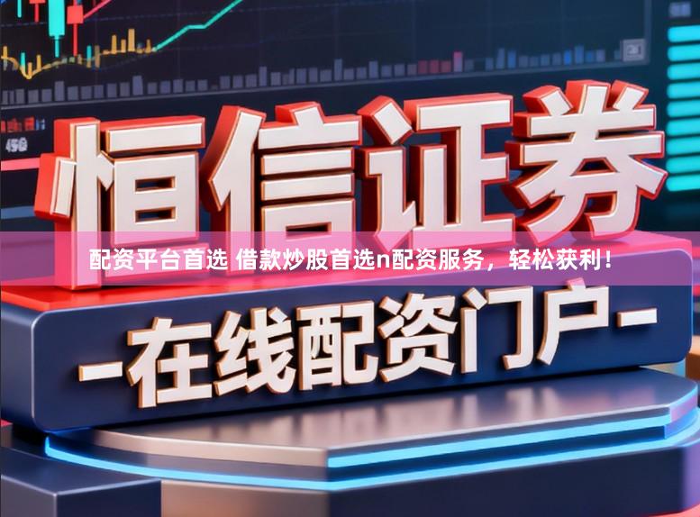 配资平台首选 借款炒股首选n配资服务,轻松获利!