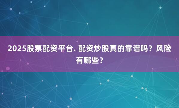 2025股票配资平台. 配资炒股真的靠谱吗?风险有哪些?