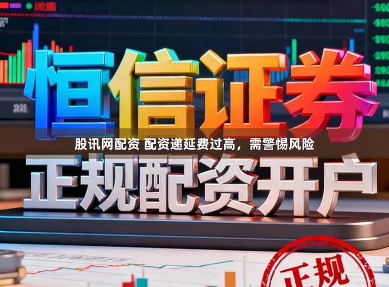 股讯网配资 配资递延费过高，需警惕风险