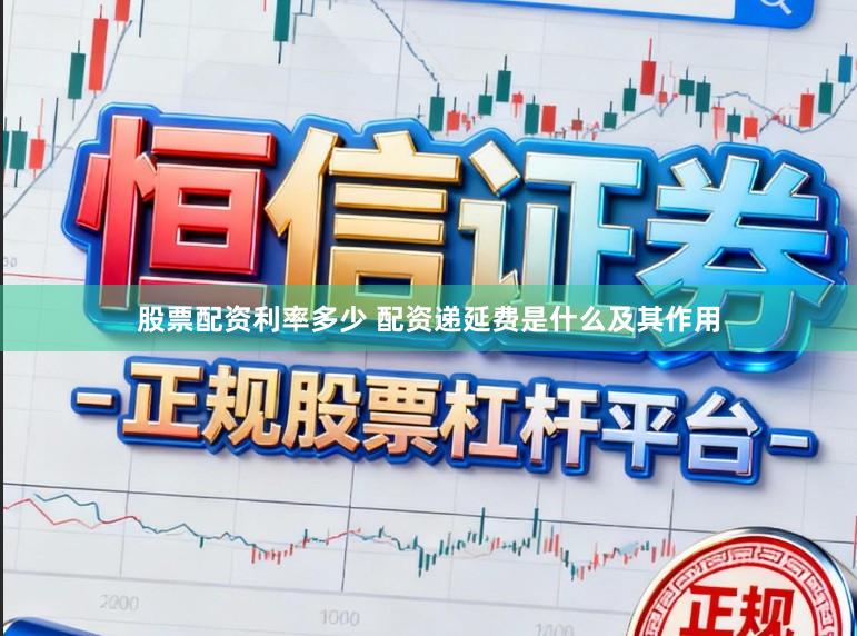 股票配资利率多少 配资递延费是什么及其作用