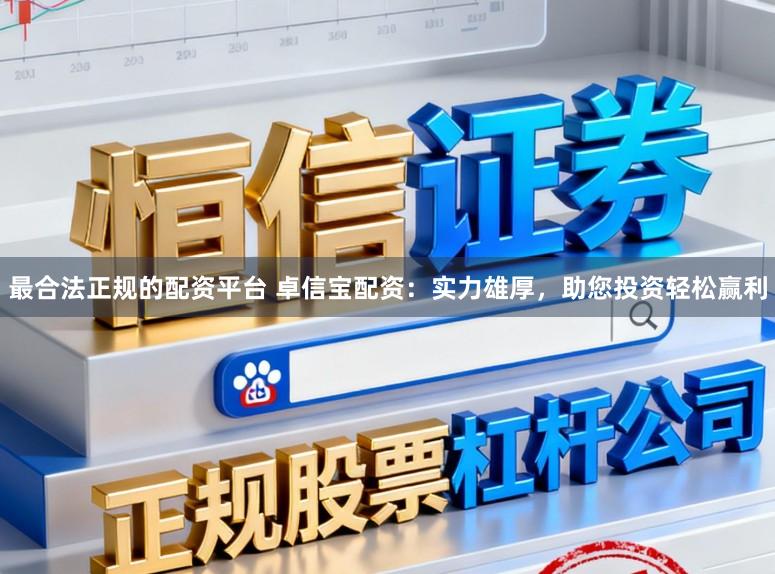 最合法正规的配资平台 卓信宝配资：实力雄厚，助您投资轻松赢利