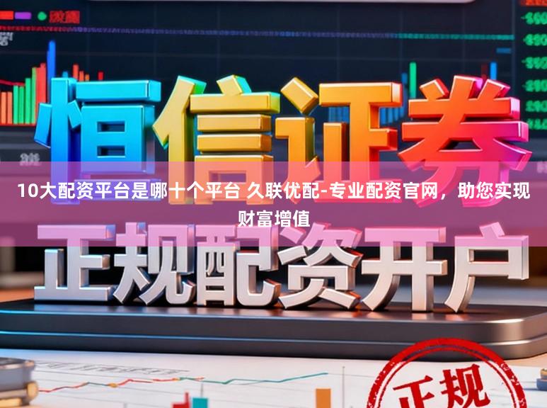 10大配资平台是哪十个平台 久联优配-专业配资官网,助您实现财富增值