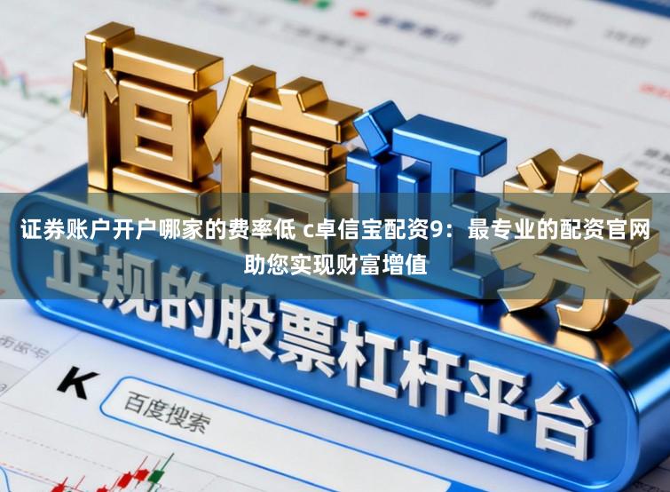 证券账户开户哪家的费率低 c卓信宝配资9：最专业的配资官网助您实现财富增值
