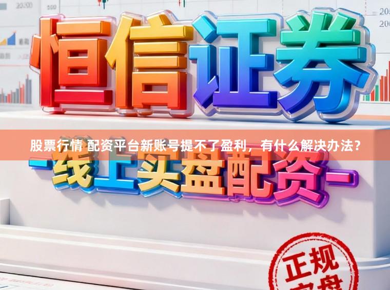 股票行情 配资平台新账号提不了盈利，有什么解决办法？