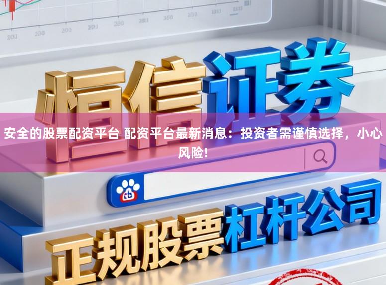 安全的股票配资平台 配资平台最新消息：投资者需谨慎选择，小心风险!