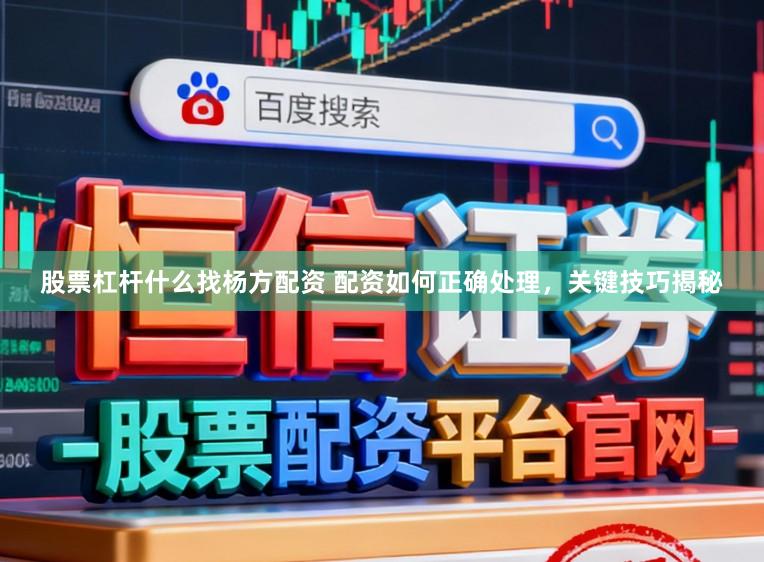 股票杠杆什么找杨方配资 配资如何正确处理，关键技巧揭秘