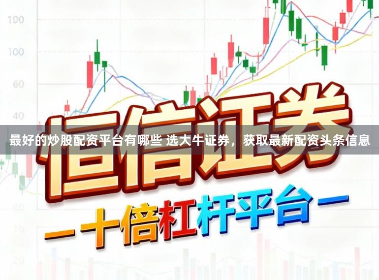 最好的炒股配资平台有哪些 选大牛证券，获取最新配资头条信息
