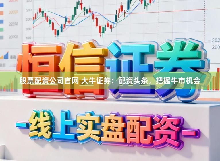 股票配资公司官网 大牛证券：配资头条，把握牛市机会