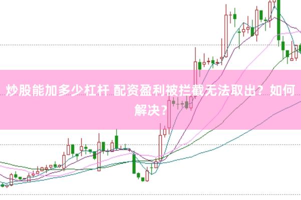 炒股能加多少杠杆 配资盈利被拦截无法取出？如何解决？