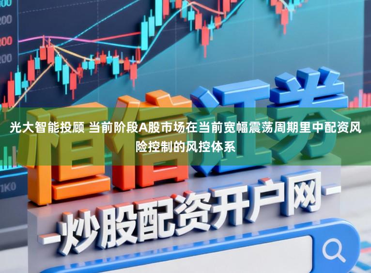 光大智能投顾 当前阶段A股市场在当前宽幅震荡周期里中配资风险控制的风控体系