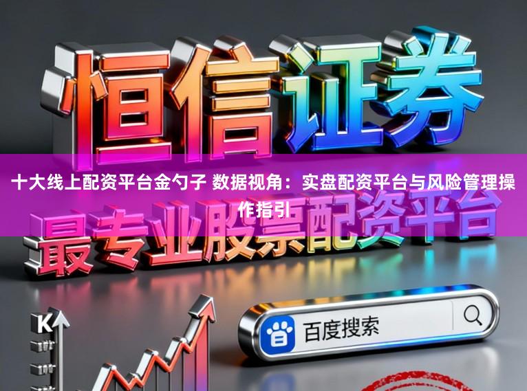 十大线上配资平台金勺子 数据视角：实盘配资平台与风险管理操作指引