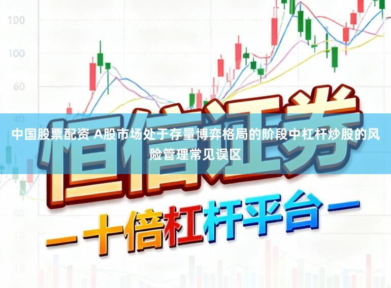 中国股票配资 A股市场处于存量博弈格局的阶段中杠杆炒股的风险管理常见误区