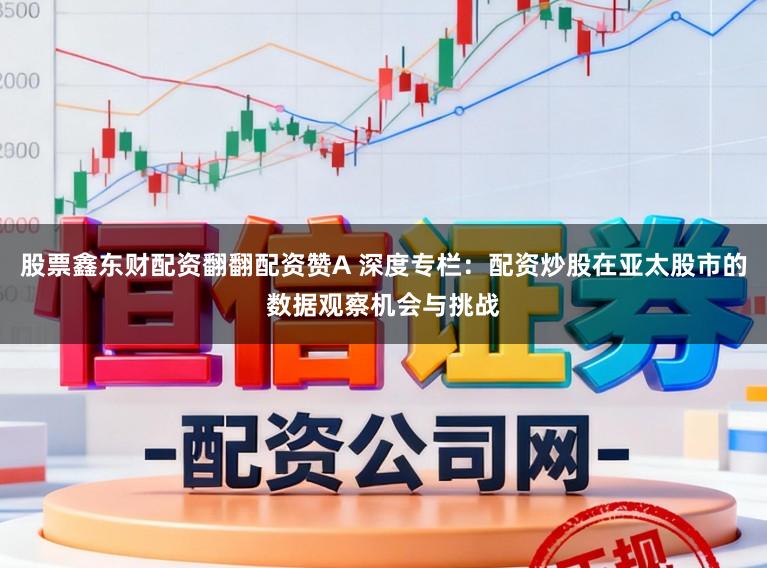 股票鑫东财配资翻翻配资赞A 深度专栏：配资炒股在亚太股市的数据观察机会与挑战