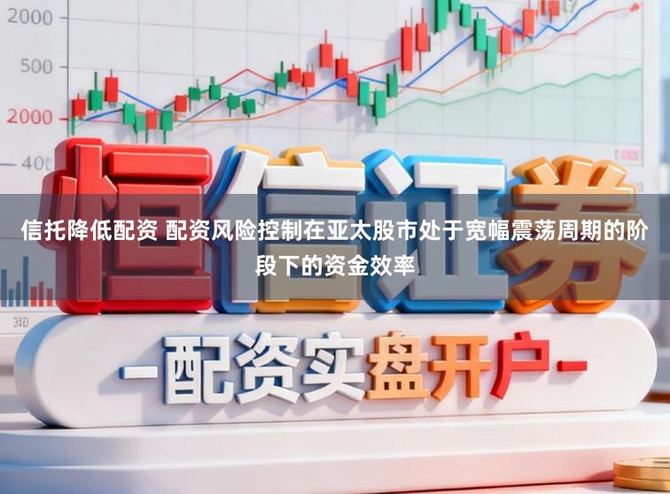 信托降低配资 配资风险控制在亚太股市处于宽幅震荡周期的阶段下的资金效率