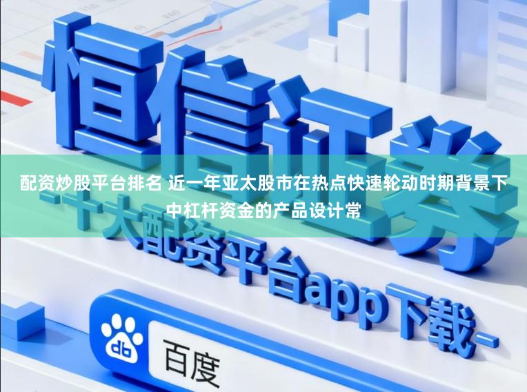 配资炒股平台排名 近一年亚太股市在热点快速轮动时期背景下中杠杆资金的产品设计常