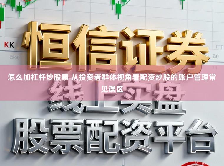 怎么加杠杆炒股票 从投资者群体视角看配资炒股的账户管理常见误区