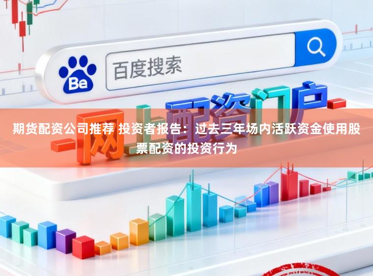 期货配资公司推荐 投资者报告：过去三年场内活跃资金使用股票配资的投资行为