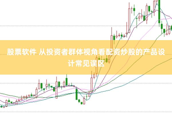 股票软件 从投资者群体视角看配资炒股的产品设计常见误区