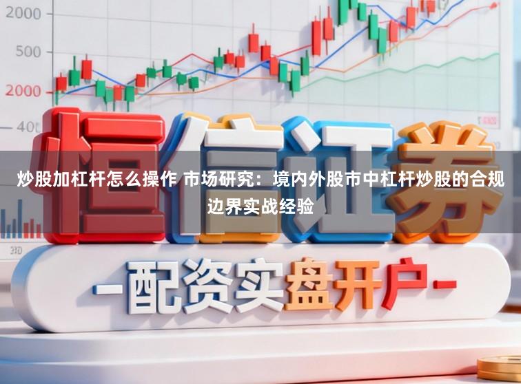 炒股加杠杆怎么操作 市场研究：境内外股市中杠杆炒股的合规边界实战经验