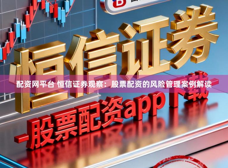 配资网平台 恒信证券观察：股票配资的风险管理案例解读