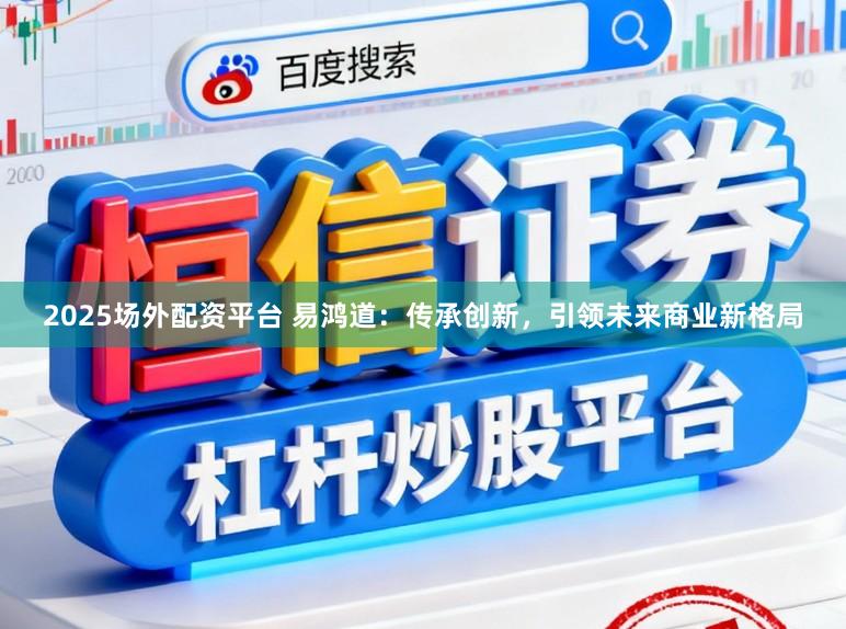 2025场外配资平台 易鸿道：传承创新，引领未来商业新格局