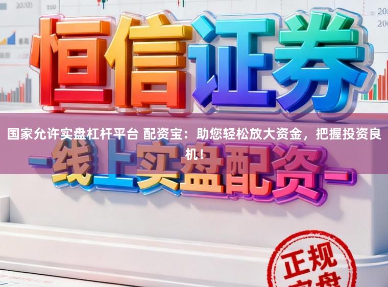 国家允许实盘杠杆平台 配资宝：助您轻松放大资金，把握投资良机！