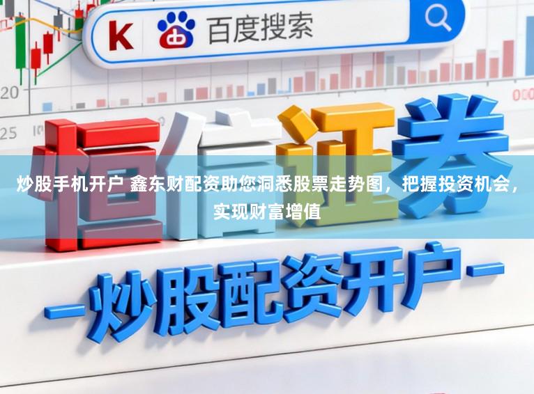 炒股手机开户 鑫东财配资助您洞悉股票走势图，把握投资机会，实现财富增值