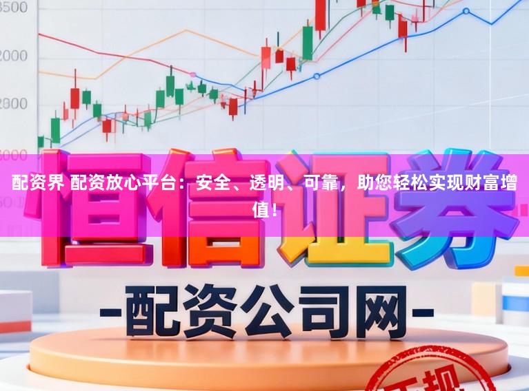 配资界 配资放心平台：安全、透明、可靠，助您轻松实现财富增值！