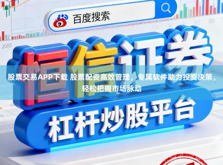 股票交易APP下载 股票配资高效管理，专属软件助力投资决策，轻松把握市场脉动