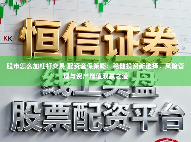 股市怎么加杠杆交易 配资套保策略：稳健投资新选择，风险管理与资产增值双赢之道