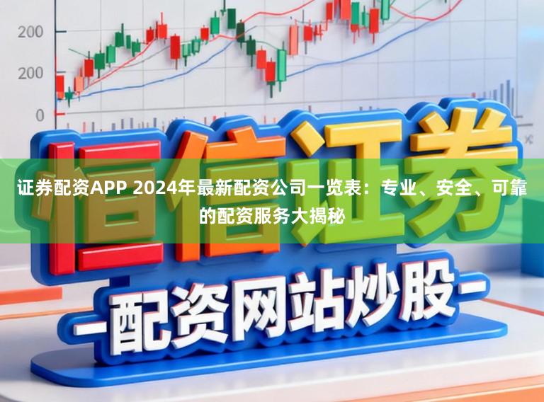 证券配资APP 2024年最新配资公司一览表：专业、安全、可靠的配资服务大揭秘
