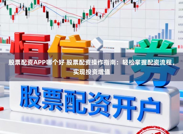 股票配资APP哪个好 股票配资操作指南：轻松掌握配资流程，实现投资增值