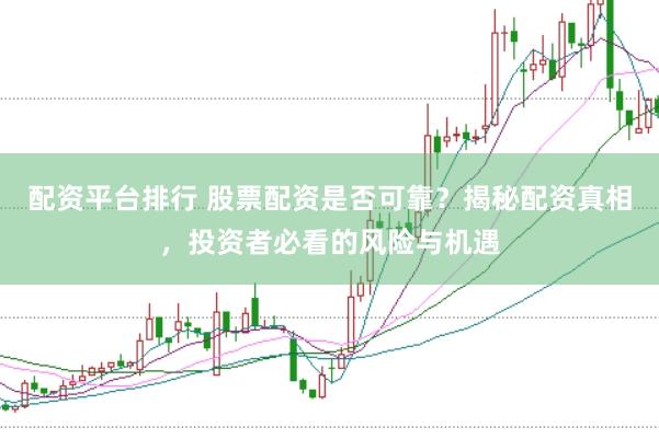 配资平台排行 股票配资是否可靠？揭秘配资真相，投资者必看的风险与机遇