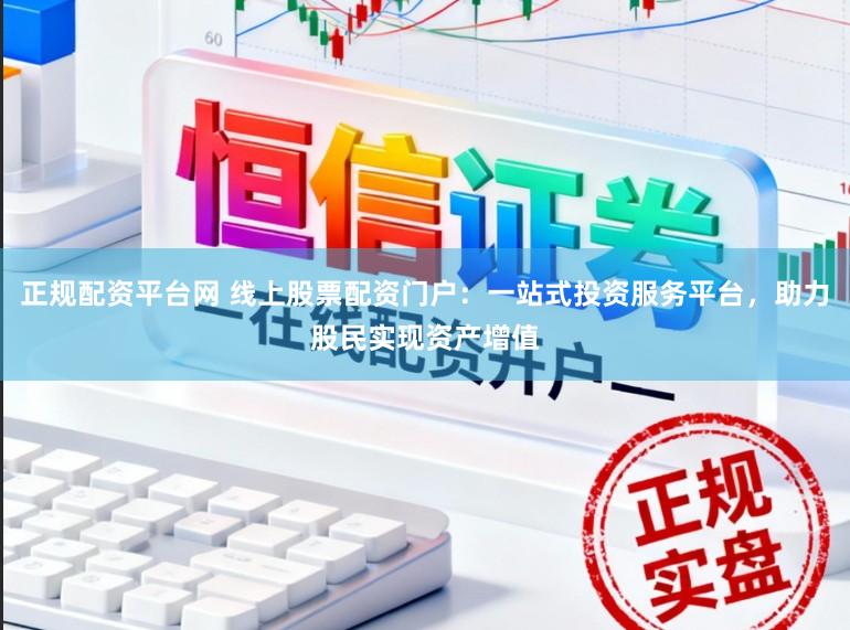 正规配资平台网 线上股票配资门户：一站式投资服务平台，助力股民实现资产增值