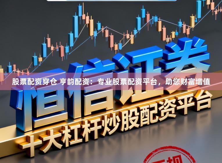 股票配资穿仓 亨韵配资：专业股票配资平台，助您财富增值