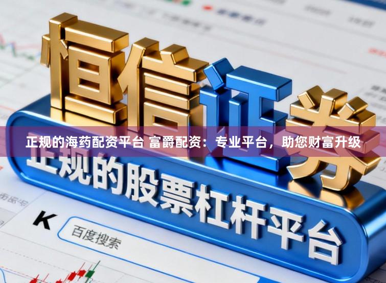 正规的海药配资平台 富爵配资：专业平台，助您财富升级