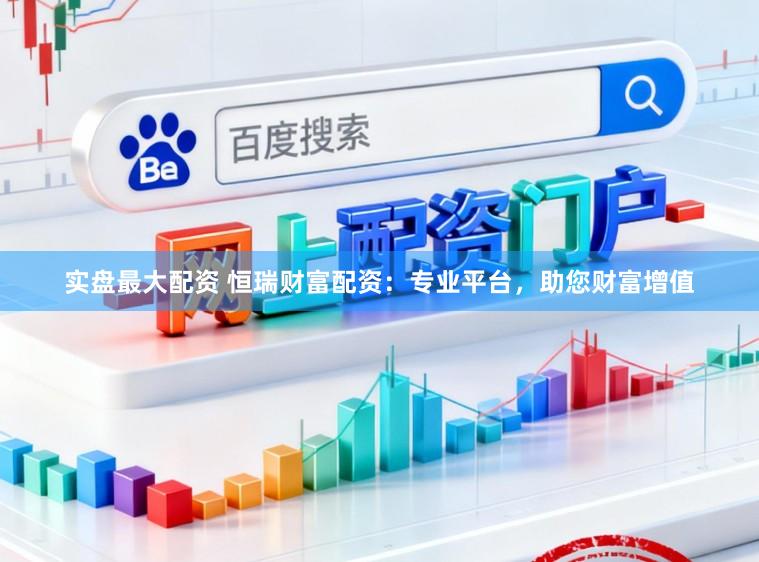 实盘最大配资 恒瑞财富配资：专业平台，助您财富增值