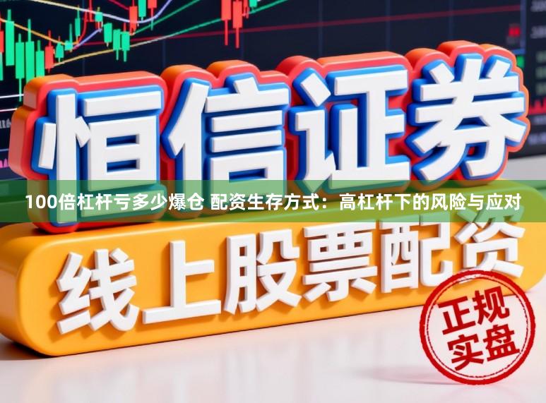 100倍杠杆亏多少爆仓 配资生存方式：高杠杆下的风险与应对